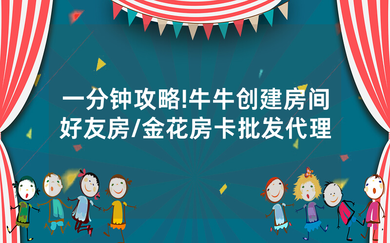 一分钟攻略!牛牛创建房间好友房/金花房卡批发代理
