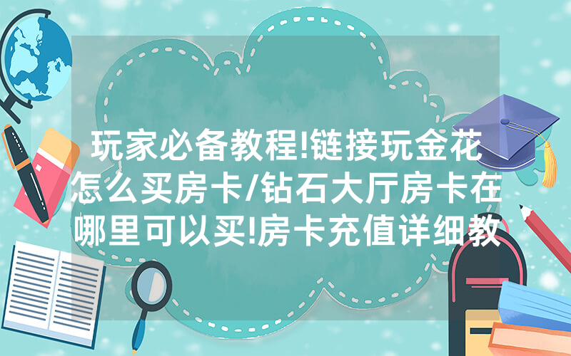 玩家必备教程!链接玩金花怎么买房卡/钻石大厅房卡在哪里可以买!房卡充值详细教程