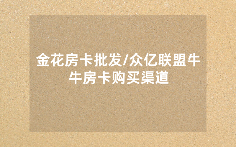 金花房卡批发/众亿联盟牛牛房卡购买渠道