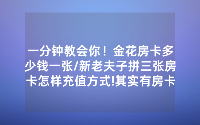 一分钟教会你！金花房卡多少钱一张/新老夫子拼三张房卡怎样充值方式!其实有房卡（详细教程）