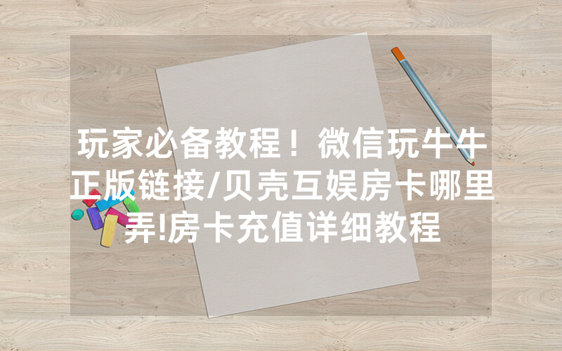 玩家必备教程！微信玩牛牛正版链接/贝壳互娱房卡哪里弄!房卡充值详细教程