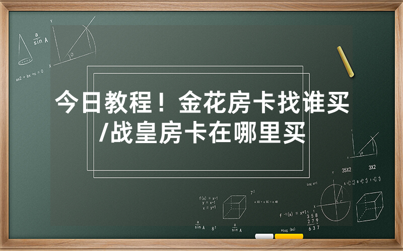 今日教程！金花房卡找谁买/战皇房卡在哪里买