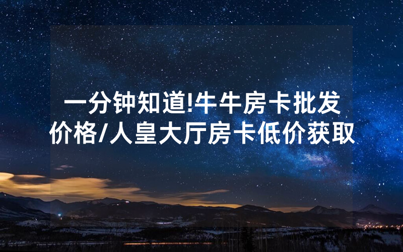 一分钟知道!牛牛房卡批发价格/人皇大厅房卡低价获取