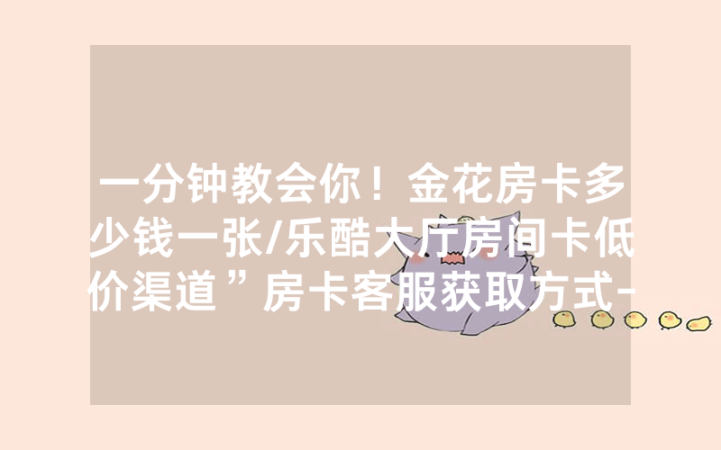 一分钟教会你！金花房卡多少钱一张/乐酷大厅房间卡低价渠道”房卡客服获取方式-知乎