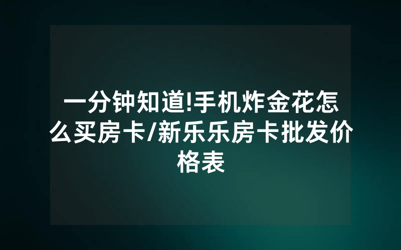 一分钟知道!手机炸金花怎么买房卡/新乐乐房卡批发价格表