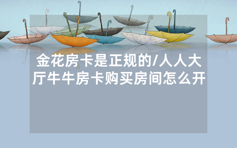 金花房卡是正规的/人人大厅牛牛房卡购买房间怎么开