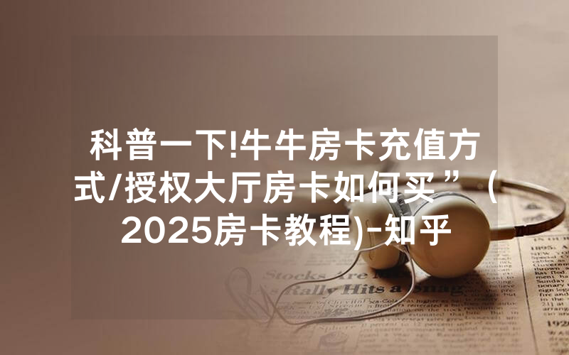 科普一下!牛牛房卡充值方式/授权大厅房卡如何买”（2025房卡教程)-知乎