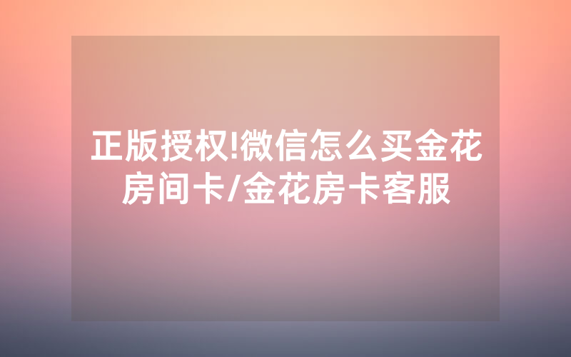 正版授权!微信怎么买金花房间卡/金花房卡客服