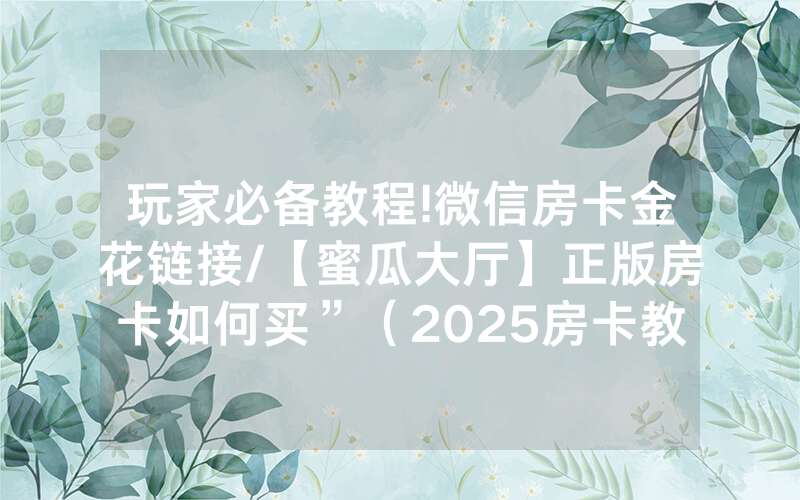 玩家必备教程!微信房卡金花链接/【蜜瓜大厅】正版房卡如何买”（2025房卡教程)-知乎