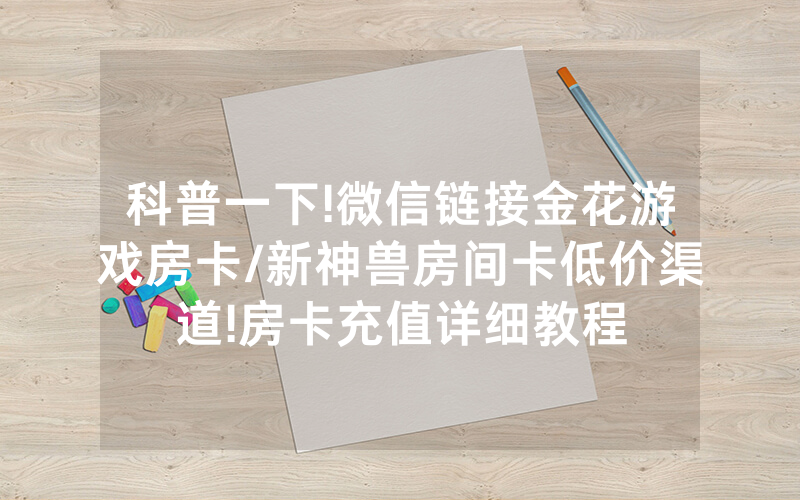 科普一下!微信链接金花游戏房卡/新神兽房间卡低价渠道!房卡充值详细教程