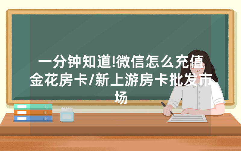 一分钟知道!微信怎么充值金花房卡/新上游房卡批发市场