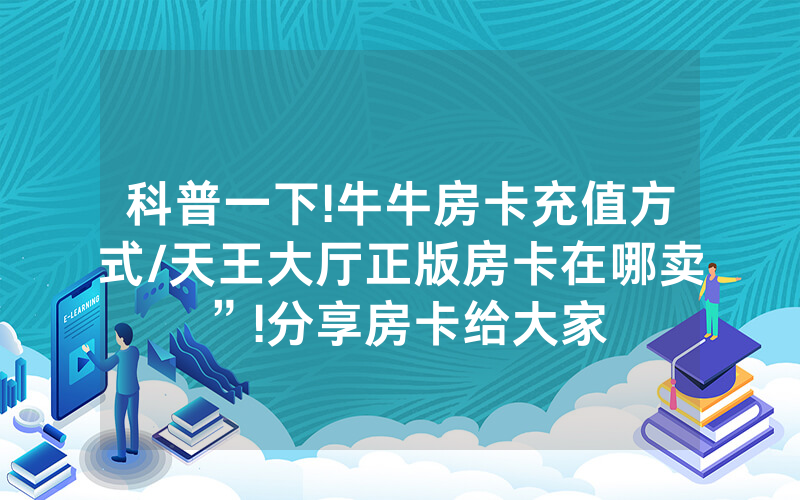 科普一下!牛牛房卡充值方式/天王大厅正版房卡在哪卖”!分享房卡给大家
