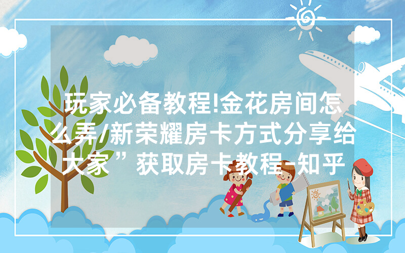玩家必备教程!金花房间怎么弄/新荣耀房卡方式分享给大家”获取房卡教程-知乎