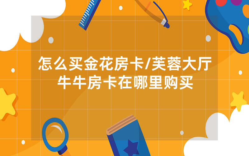 怎么买金花房卡/芙蓉大厅牛牛房卡在哪里购买
