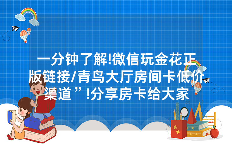一分钟了解!微信玩金花正版链接/青鸟大厅房间卡低价渠道”!分享房卡给大家