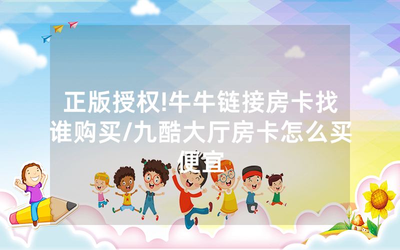 正版授权!牛牛链接房卡找谁购买/九酷大厅房卡怎么买便宜