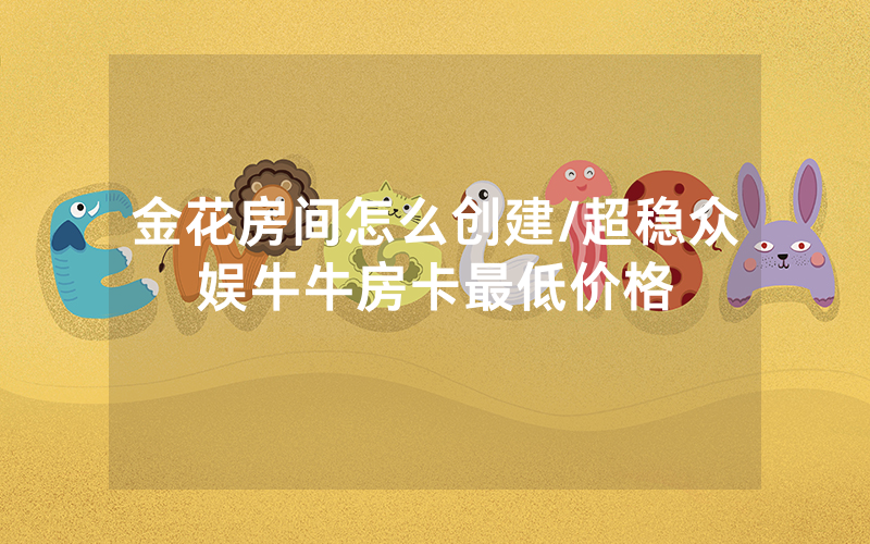 金花房间怎么创建/超稳众娱牛牛房卡最低价格