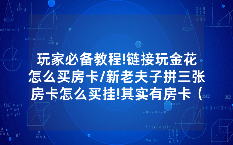 玩家必备教程!链接玩金花怎么买房卡/新老夫子拼三张房卡怎么买挂!其实有房卡（详细教程）