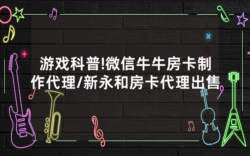 游戏科普!微信牛牛房卡制作代理/新永和房卡代理出售