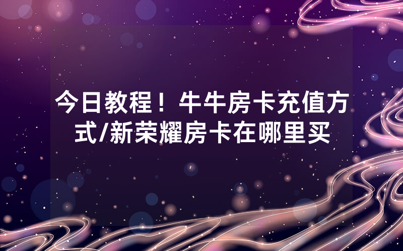 今日教程！牛牛房卡充值方式/新荣耀房卡在哪里买