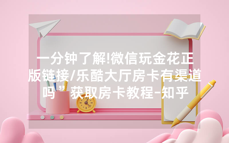 一分钟了解!微信玩金花正版链接/乐酷大厅房卡有渠道吗”获取房卡教程-知乎