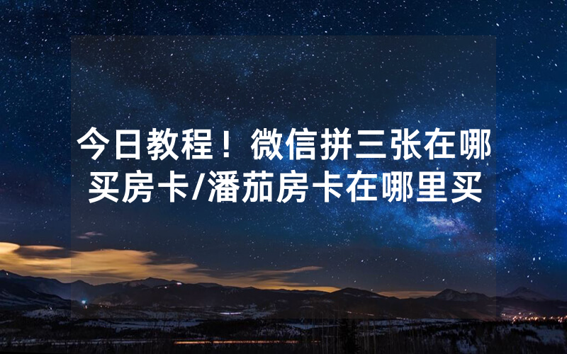 今日教程！微信拼三张在哪买房卡/潘茄房卡在哪里买