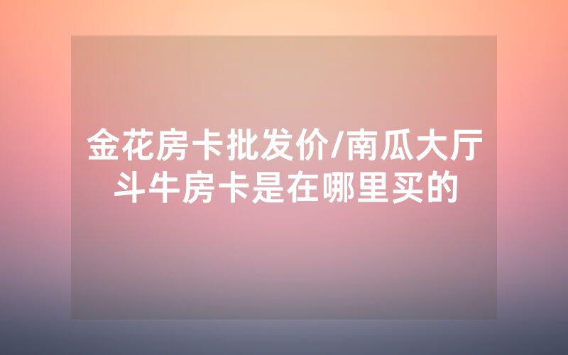 金花房卡批发价/南瓜大厅斗牛房卡是在哪里买的