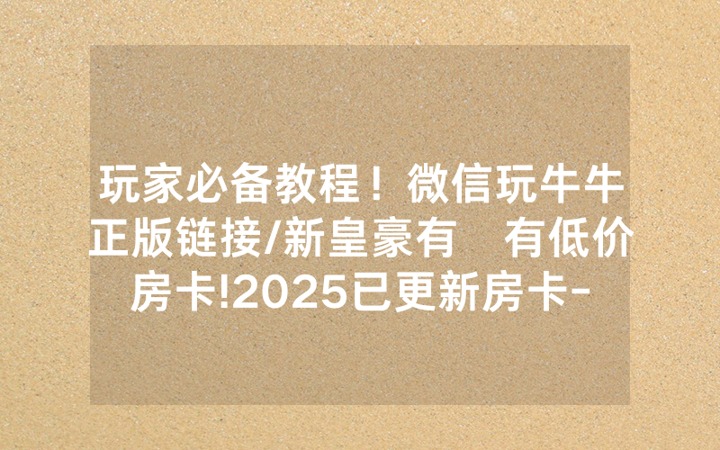 玩家必备教程！微信玩牛牛正版链接/新皇豪有沒有低价房卡!2025已更新房卡-知乎