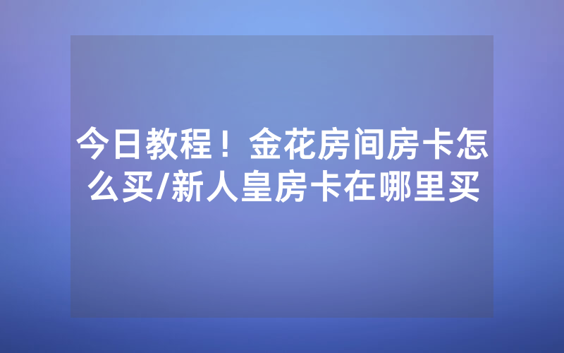 今日教程！金花房间房卡怎么买/新人皇房卡在哪里买