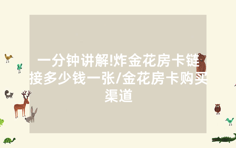 一分钟讲解!炸金花房卡链接多少钱一张/金花房卡购买渠道