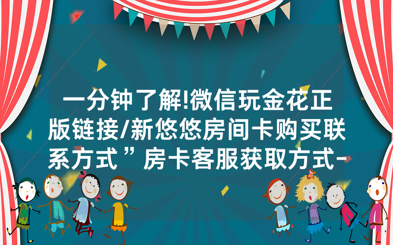一分钟了解!微信玩金花正版链接/新悠悠房间卡购买联系方式”房卡客服获取方式-知乎