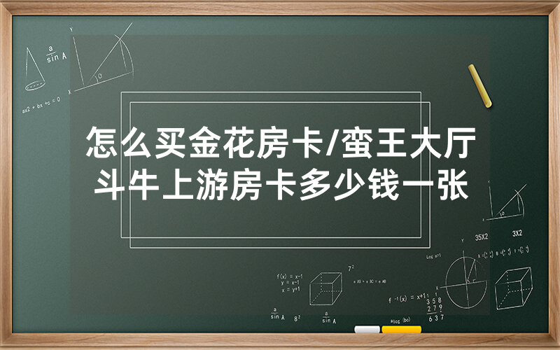 怎么买金花房卡/蛮王大厅斗牛上游房卡多少钱一张