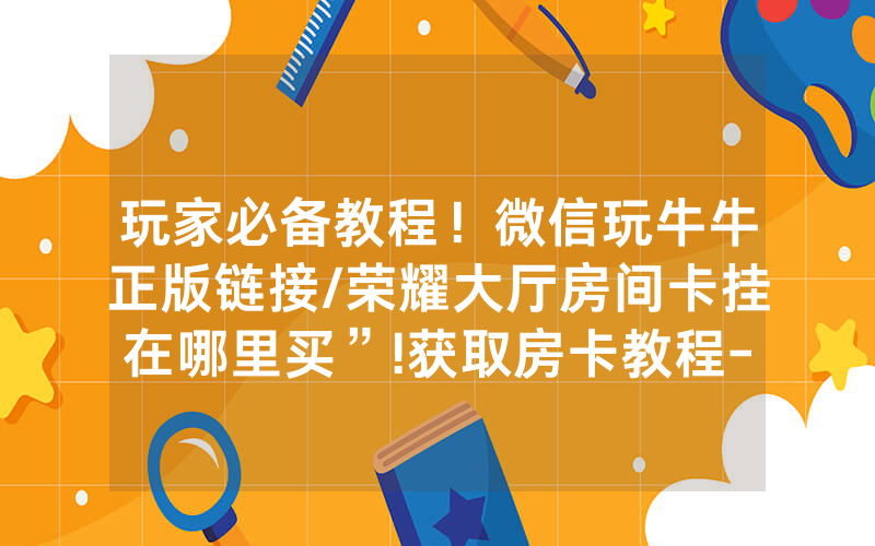 玩家必备教程！微信玩牛牛正版链接/荣耀大厅房间卡挂在哪里买”!获取房卡教程-知乎