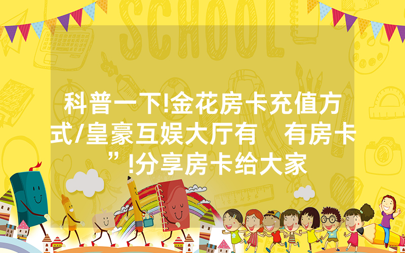 科普一下!金花房卡充值方式/皇豪互娱大厅有沒有房卡”!分享房卡给大家