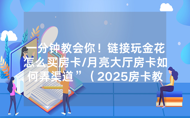 一分钟教会你！链接玩金花怎么买房卡/月亮大厅房卡如何弄渠道”（2025房卡教程)-知乎
