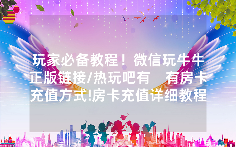 玩家必备教程！微信玩牛牛正版链接/热玩吧有沒有房卡充值方式!房卡充值详细教程