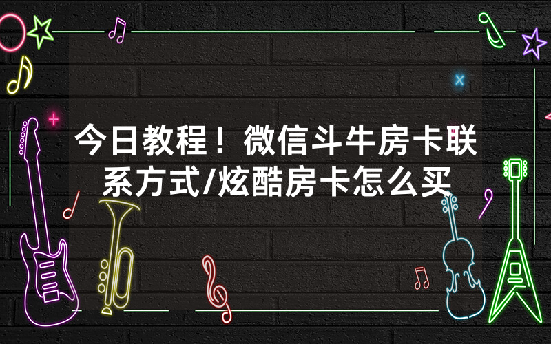 今日教程！微信斗牛房卡联系方式/炫酷房卡怎么买
