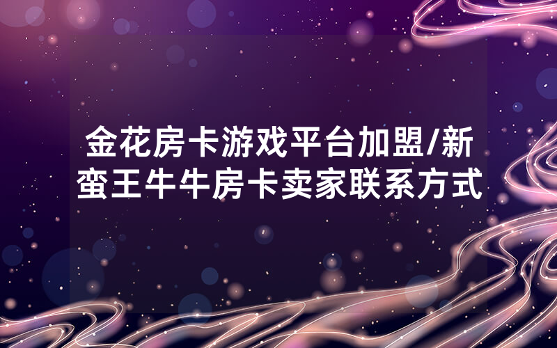 金花房卡游戏平台加盟/新蛮王牛牛房卡卖家联系方式