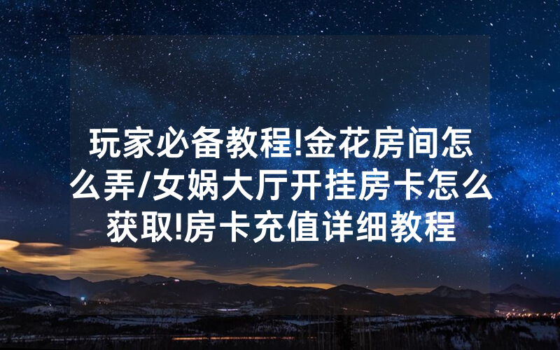 玩家必备教程!金花房间怎么弄/女娲大厅开挂房卡怎么获取!房卡充值详细教程