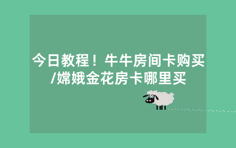 今日教程！牛牛房间卡购买/嫦娥金花房卡哪里买