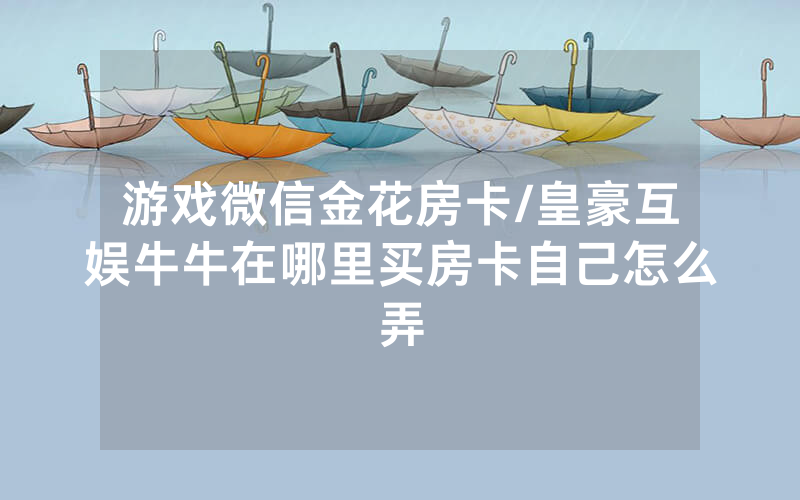 游戏微信金花房卡/皇豪互娱牛牛在哪里买房卡自己怎么弄
