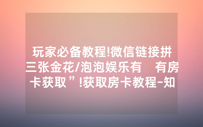 玩家必备教程!微信链接拼三张金花/泡泡娱乐有沒有房卡获取”!获取房卡教程-知乎