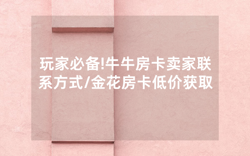玩家必备!牛牛房卡卖家联系方式/金花房卡低价获取
