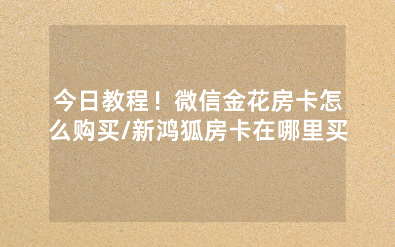 今日教程！微信金花房卡怎么购买/新鸿狐房卡在哪里买