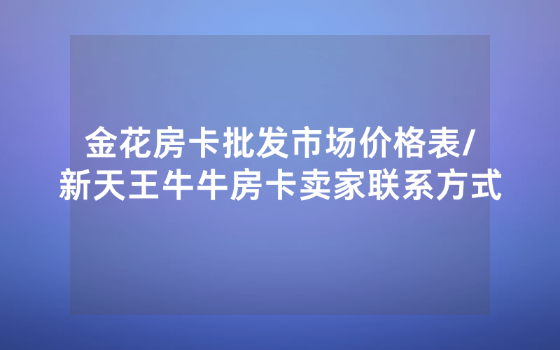 金花房卡批发市场价格表/新天王牛牛房卡卖家联系方式