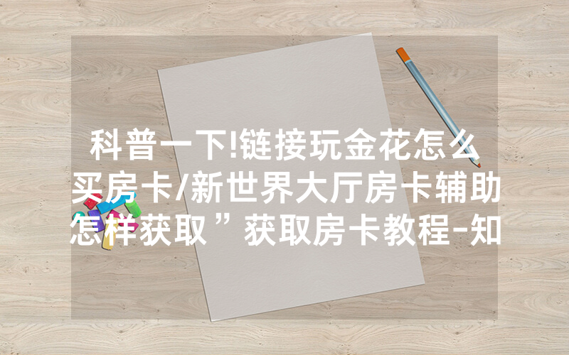 科普一下!链接玩金花怎么买房卡/新世界大厅房卡辅助怎样获取”获取房卡教程-知乎