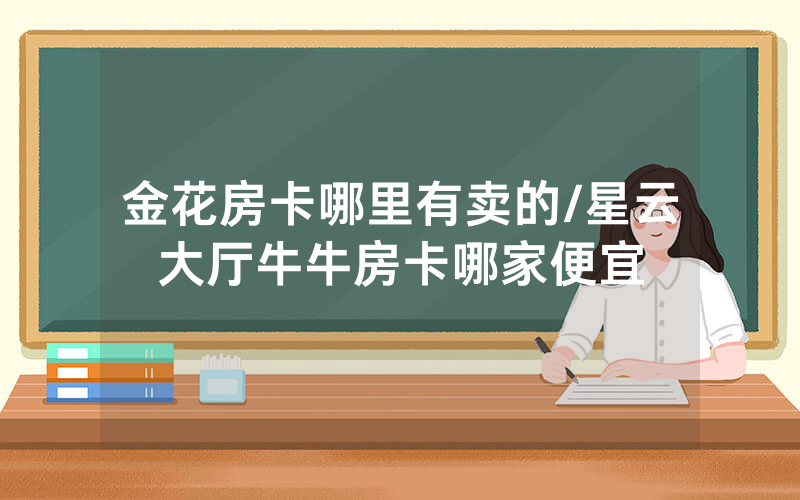 金花房卡哪里有卖的/星云大厅牛牛房卡哪家便宜
