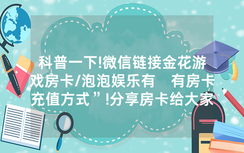 科普一下!微信链接金花游戏房卡/泡泡娱乐有沒有房卡充值方式”!分享房卡给大家
