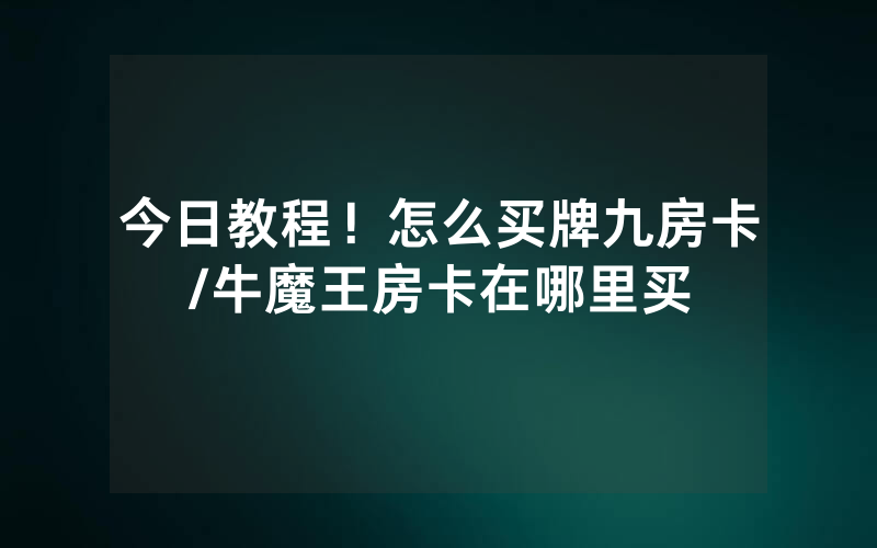 今日教程！怎么买牌九房卡/牛魔王房卡在哪里买