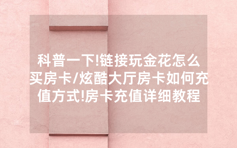 科普一下!链接玩金花怎么买房卡/炫酷大厅房卡如何充值方式!房卡充值详细教程